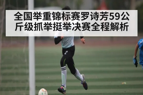 全国举重锦标赛罗诗芳59公斤级抓举挺举决赛全程解析
